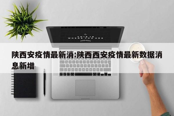 陕西安疫情最新消:陕西西安疫情最新数据消息新增