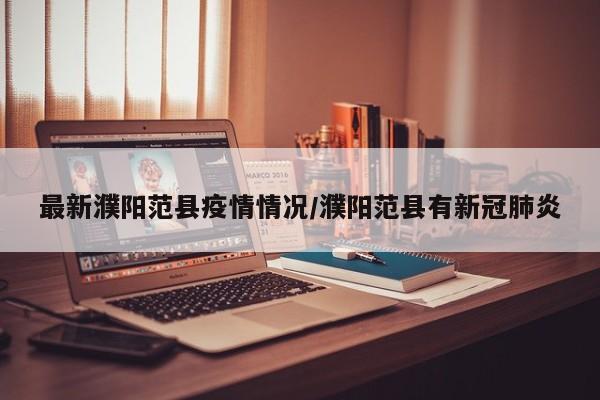 最新濮阳范县疫情情况/濮阳范县有新冠肺炎