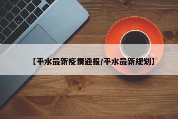 【平水最新疫情通报/平水最新规划】