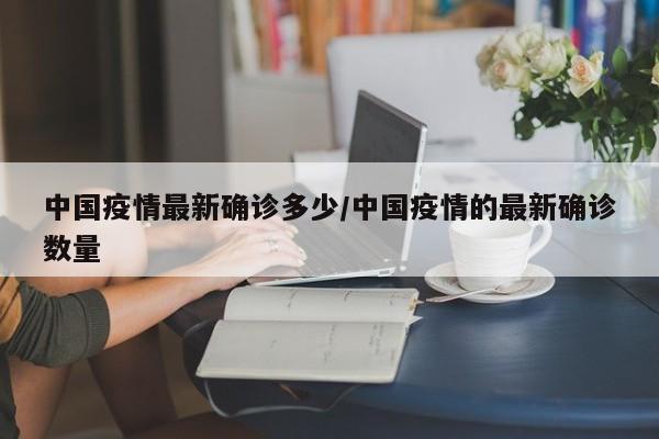 中国疫情最新确诊多少/中国疫情的最新确诊数量