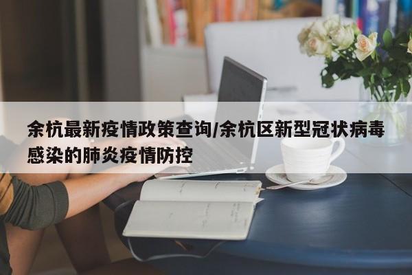 余杭最新疫情政策查询/余杭区新型冠状病毒感染的肺炎疫情防控