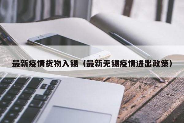 最新疫情货物入锡（最新无锡疫情进出政策）