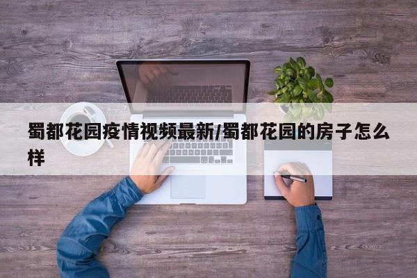 蜀都花园疫情视频最新/蜀都花园的房子怎么样