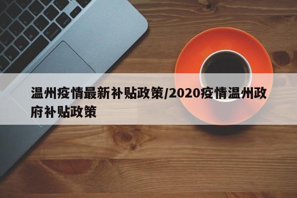 温州疫情最新补贴政策/2020疫情温州政府补贴政策