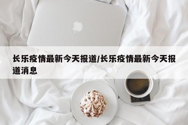 长乐疫情最新今天报道/长乐疫情最新今天报道消息