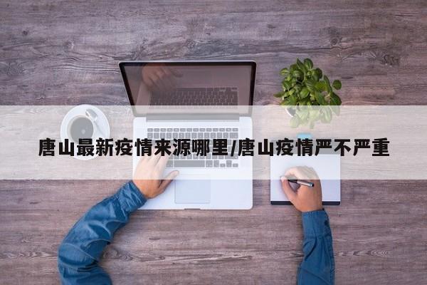 唐山最新疫情来源哪里/唐山疫情严不严重