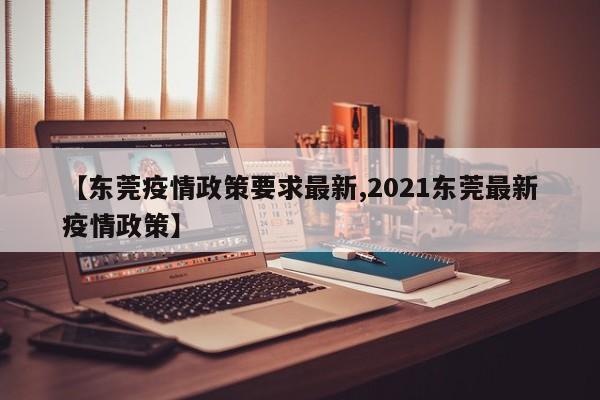 【东莞疫情政策要求最新,2021东莞最新疫情政策】