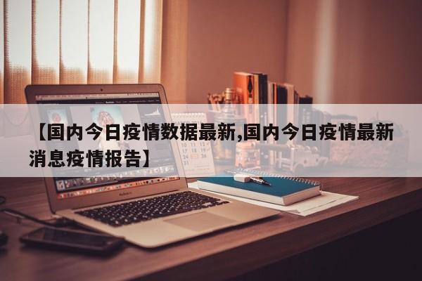 【国内今日疫情数据最新,国内今日疫情最新消息疫情报告】
