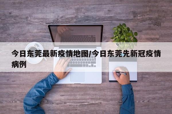 今日东莞最新疫情地图/今日东莞先新冠疫情病例