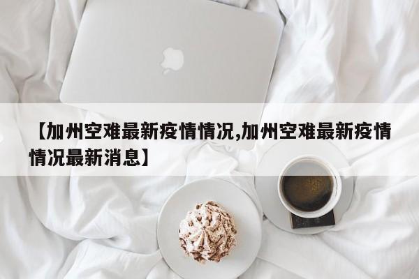 【加州空难最新疫情情况,加州空难最新疫情情况最新消息】