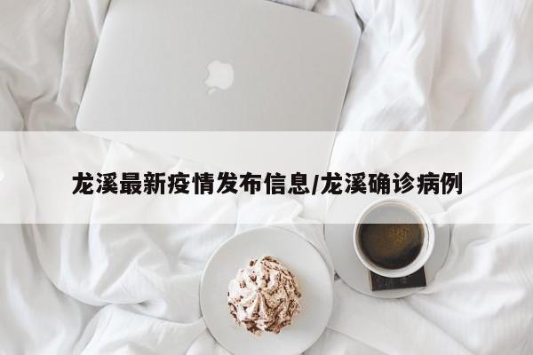 龙溪最新疫情发布信息/龙溪确诊病例