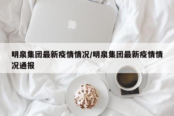 明泉集团最新疫情情况/明泉集团最新疫情情况通报