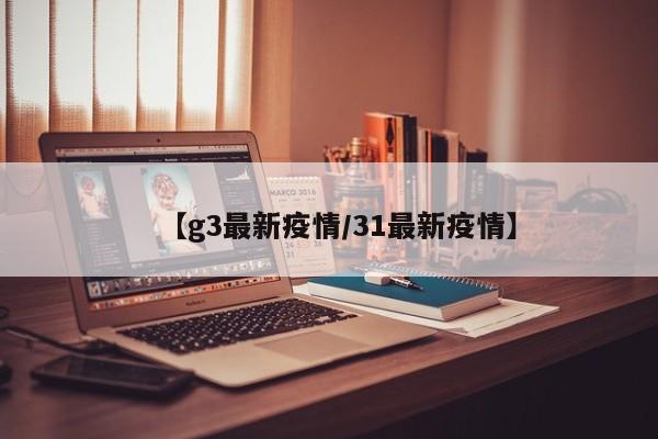 【g3最新疫情/31最新疫情】