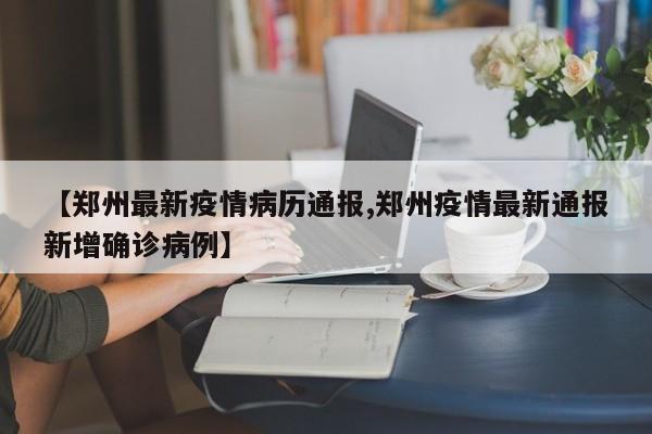 【郑州最新疫情病历通报,郑州疫情最新通报新增确诊病例】
