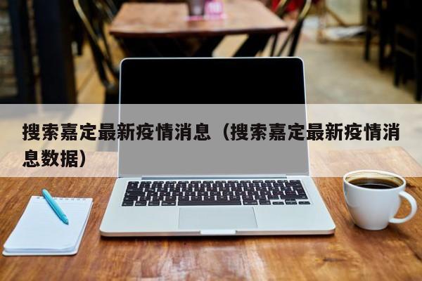 搜索嘉定最新疫情消息（搜索嘉定最新疫情消息数据）