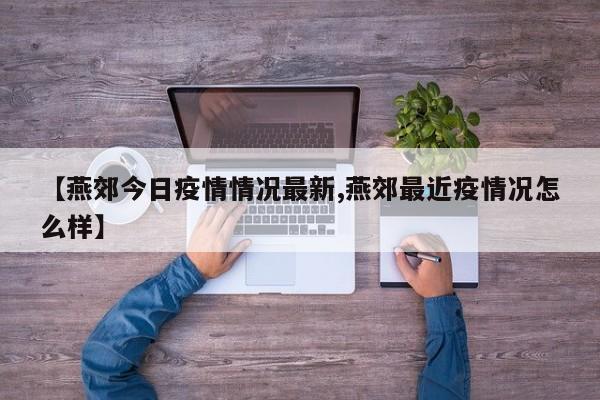 【燕郊今日疫情情况最新,燕郊最近疫情况怎么样】