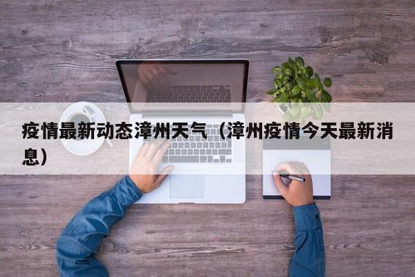 疫情最新动态漳州天气（漳州疫情今天最新消息）