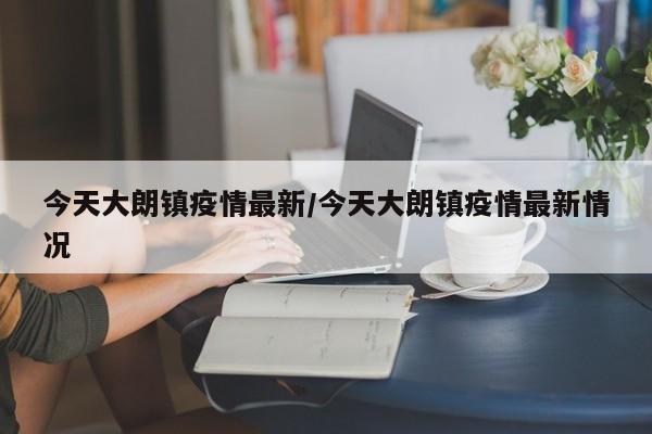 今天大朗镇疫情最新/今天大朗镇疫情最新情况