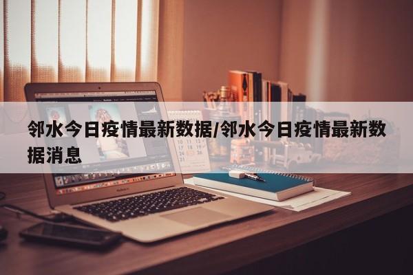邻水今日疫情最新数据/邻水今日疫情最新数据消息