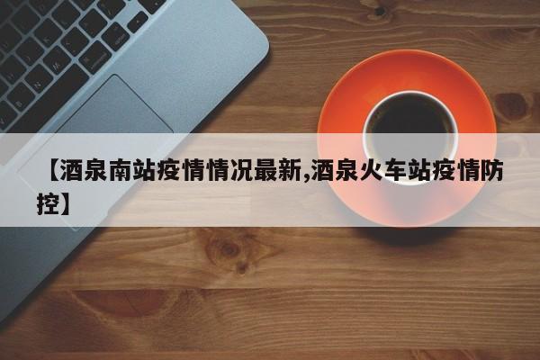 【酒泉南站疫情情况最新,酒泉火车站疫情防控】
