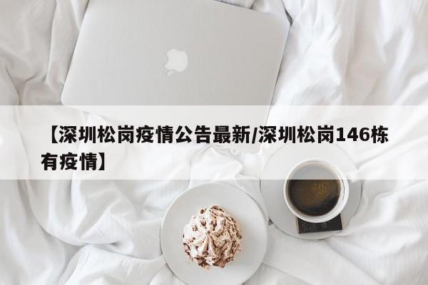 【深圳松岗疫情公告最新/深圳松岗146栋有疫情】