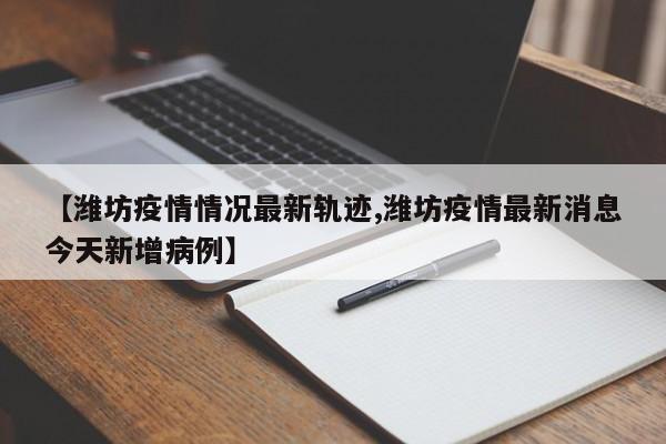 【潍坊疫情情况最新轨迹,潍坊疫情最新消息今天新增病例】