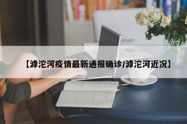 【滹沱河疫情最新通报确诊/滹沱河近况】
