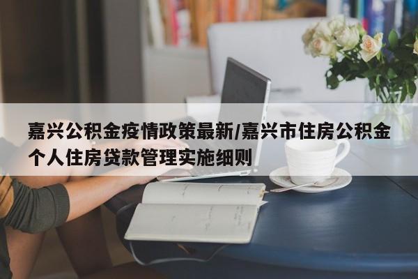 嘉兴公积金疫情政策最新/嘉兴市住房公积金个人住房贷款管理实施细则