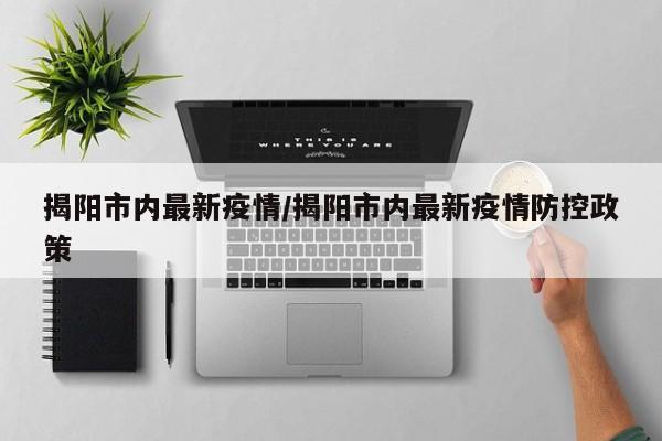 揭阳市内最新疫情/揭阳市内最新疫情防控政策