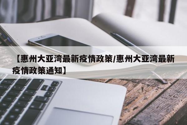 【惠州大亚湾最新疫情政策/惠州大亚湾最新疫情政策通知】