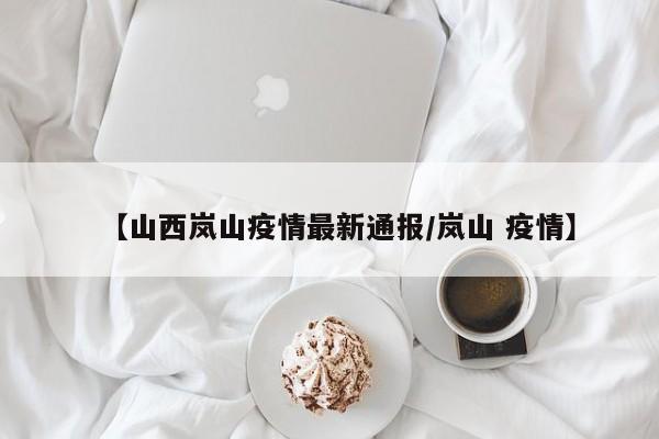 【山西岚山疫情最新通报/岚山 疫情】