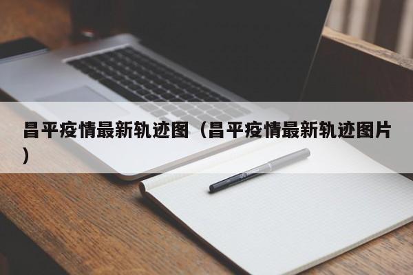 昌平疫情最新轨迹图（昌平疫情最新轨迹图片）