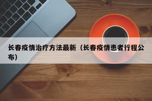 长春疫情治疗方法最新（长春疫情患者行程公布）