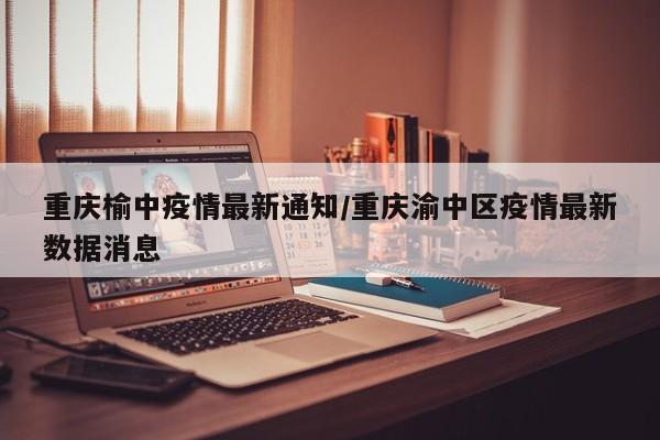 重庆榆中疫情最新通知/重庆渝中区疫情最新数据消息