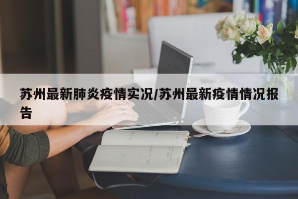 苏州最新肺炎疫情实况/苏州最新疫情情况报告