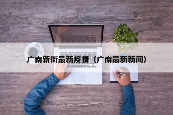 广南新街最新疫情（广南最新新闻）