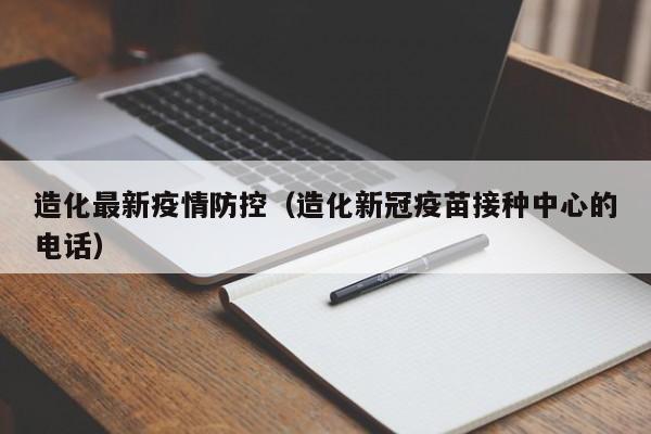 造化最新疫情防控（造化新冠疫苗接种中心的电话）