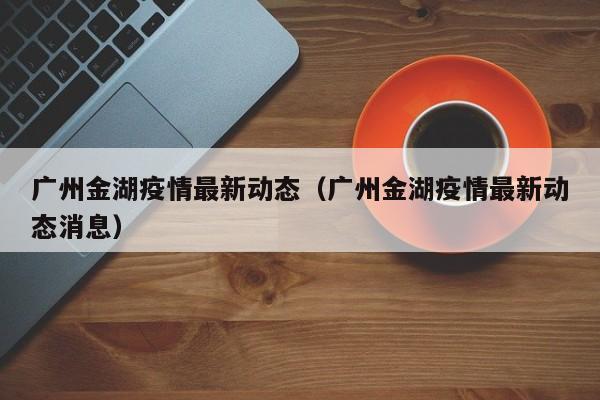 广州金湖疫情最新动态（广州金湖疫情最新动态消息）
