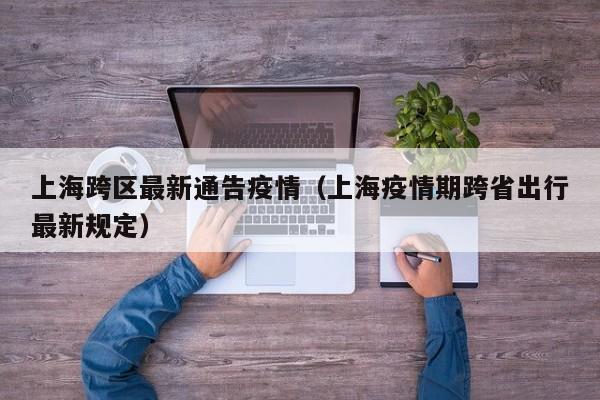 上海跨区最新通告疫情（上海疫情期跨省出行最新规定）