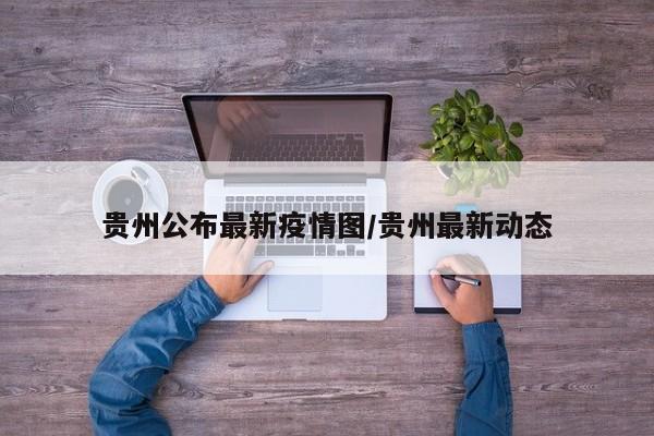 贵州公布最新疫情图/贵州最新动态