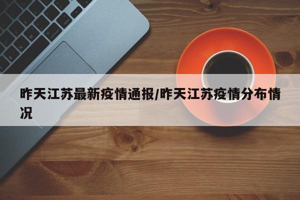 昨天江苏最新疫情通报/昨天江苏疫情分布情况