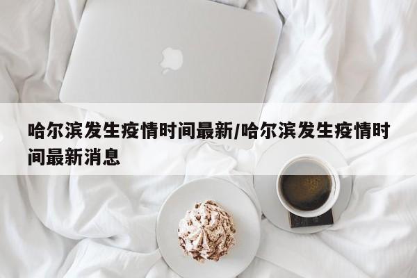 哈尔滨发生疫情时间最新/哈尔滨发生疫情时间最新消息