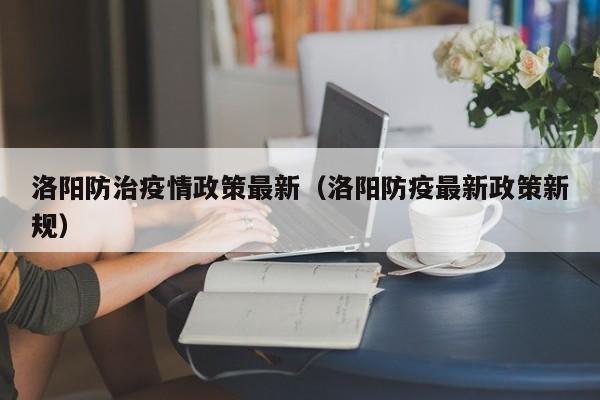 洛阳防治疫情政策最新（洛阳防疫最新政策新规）