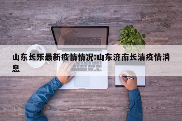 山东长乐最新疫情情况:山东济南长清疫情消息