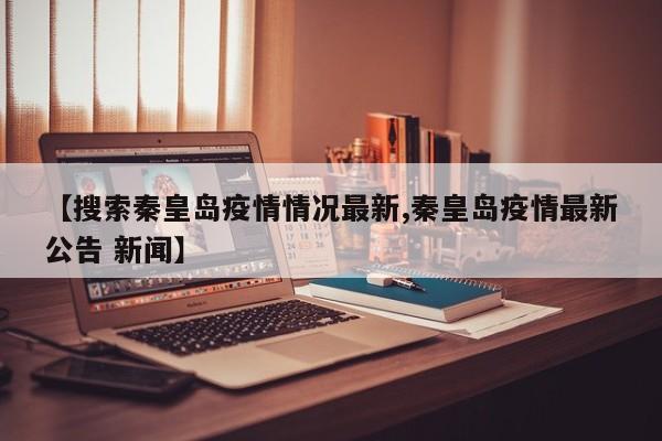 【搜索秦皇岛疫情情况最新,秦皇岛疫情最新公告 新闻】