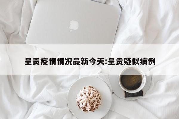 呈贡疫情情况最新今天:呈贡疑似病例