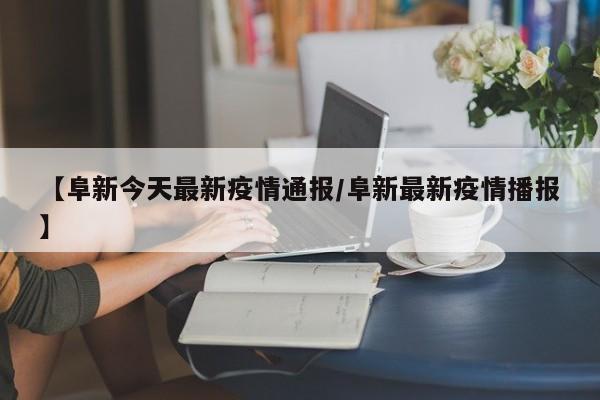 【阜新今天最新疫情通报/阜新最新疫情播报】