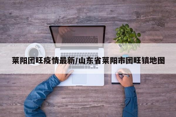 莱阳团旺疫情最新/山东省莱阳市团旺镇地图