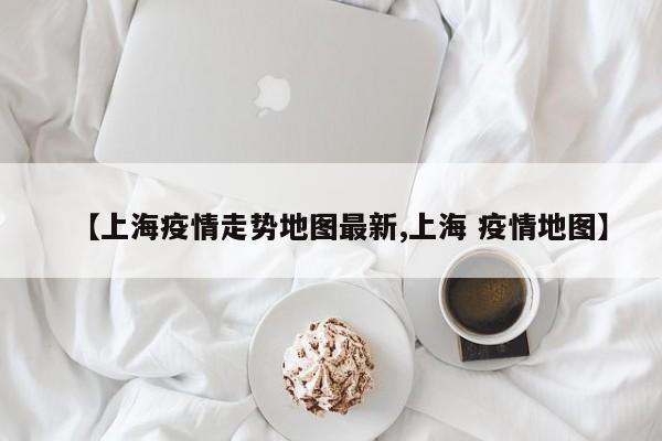 【上海疫情走势地图最新,上海 疫情地图】