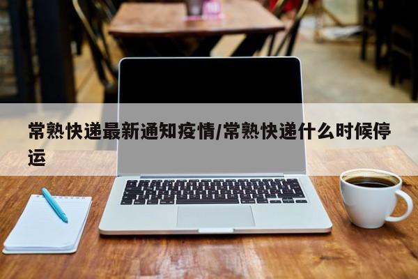 常熟快递最新通知疫情/常熟快递什么时候停运
